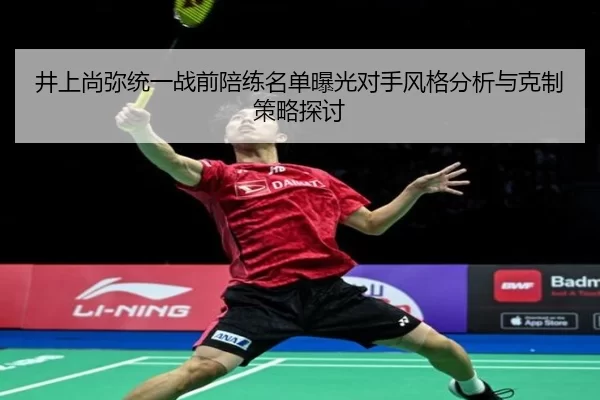 井上尚弥统一战前陪练名单曝光对手风格分析与克制策略探讨
